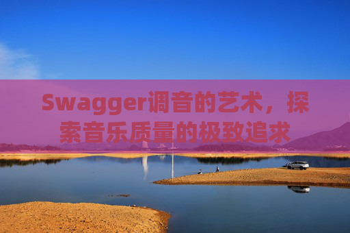 Swagger调音的艺术,探索音乐质量的极致追求