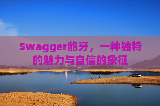 Swagger龅牙,一种独特的魅力与自信的象征 Swagger龅牙,一种独特的魅力与自信的象征